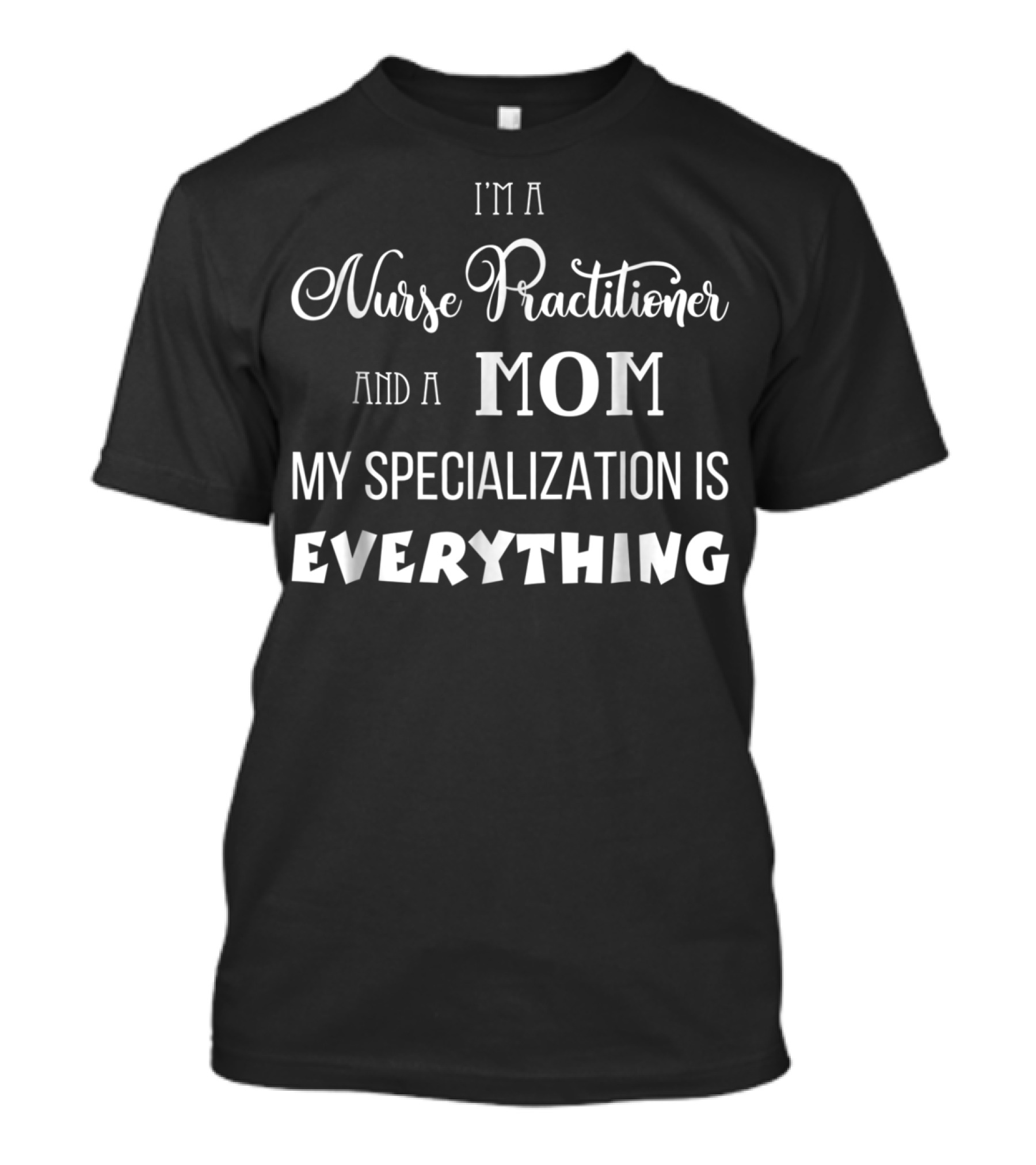 I'm A Nurse Practitioner And A Mom My Specialization Is Everything T-Shirt