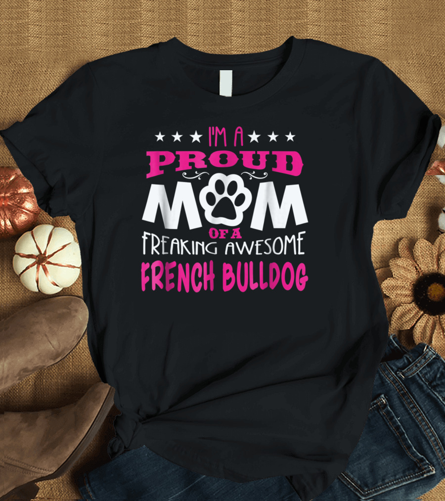 I'm a Proud Mom of a Freaking Awesome French Bulldog T-Shirt