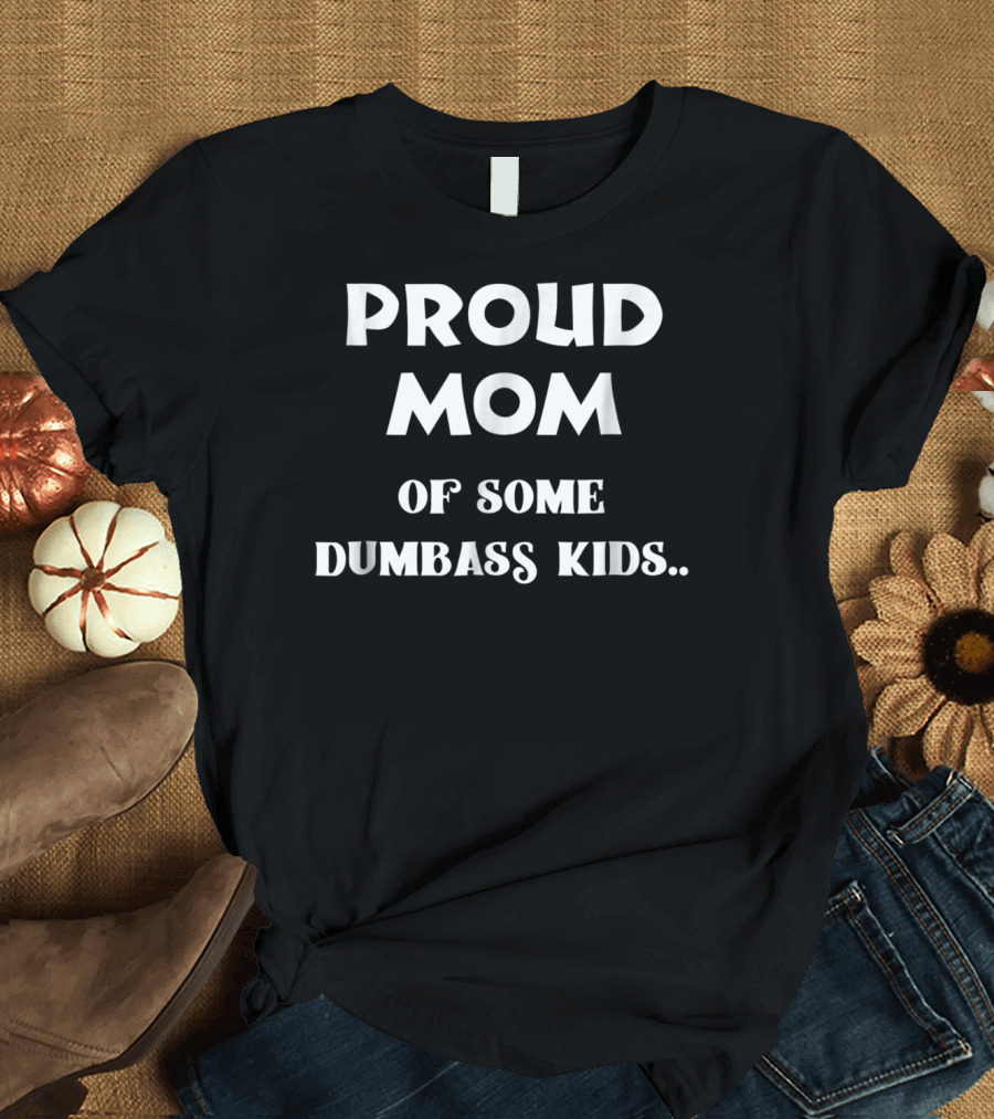 Proud Mom Of Some Dumbass Kids T-Shirt