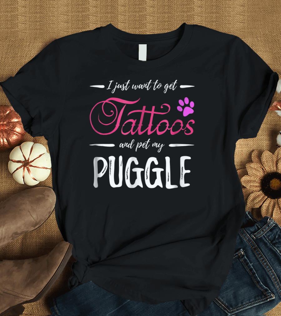 I Just Want To Get Tattoos and Pet My Puggle Dog Lover Tattoo Funny Dog Mom T-Shirt