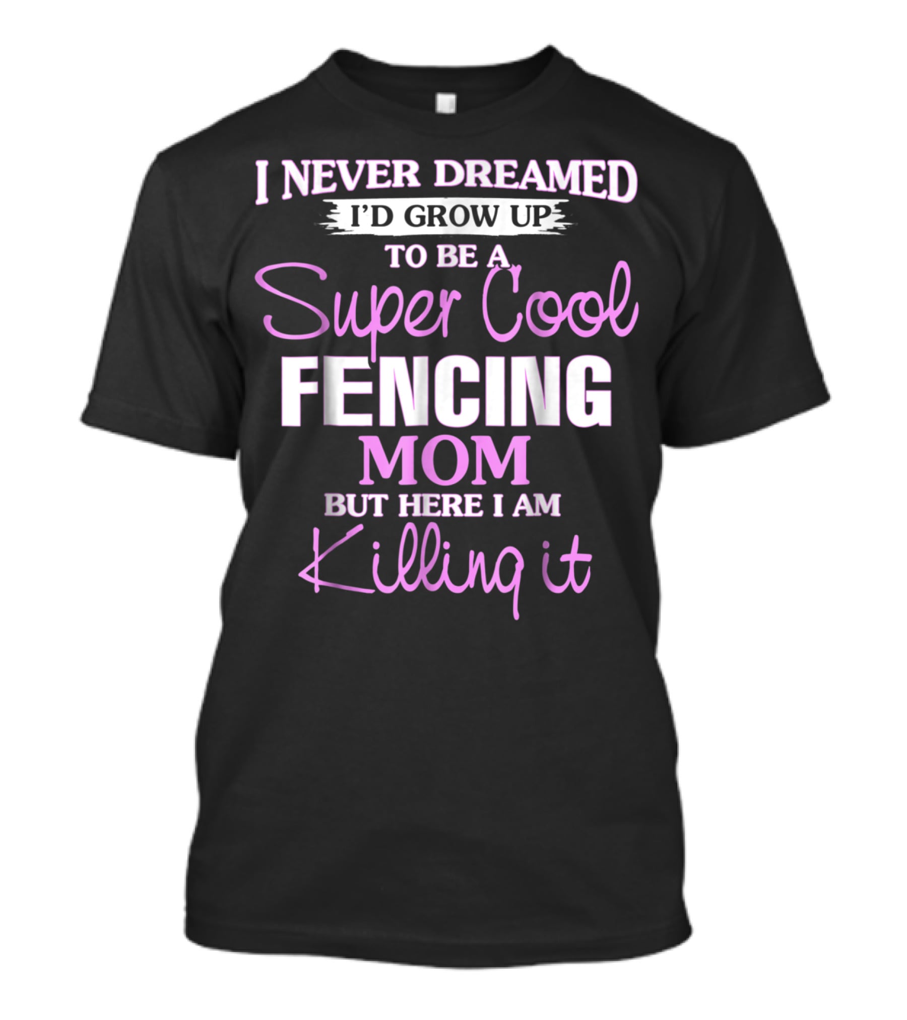 I Never Dreamed I’d Grow Up To Be A Super Cool Fencing Mom But Here I Am Killing It T-Shirt