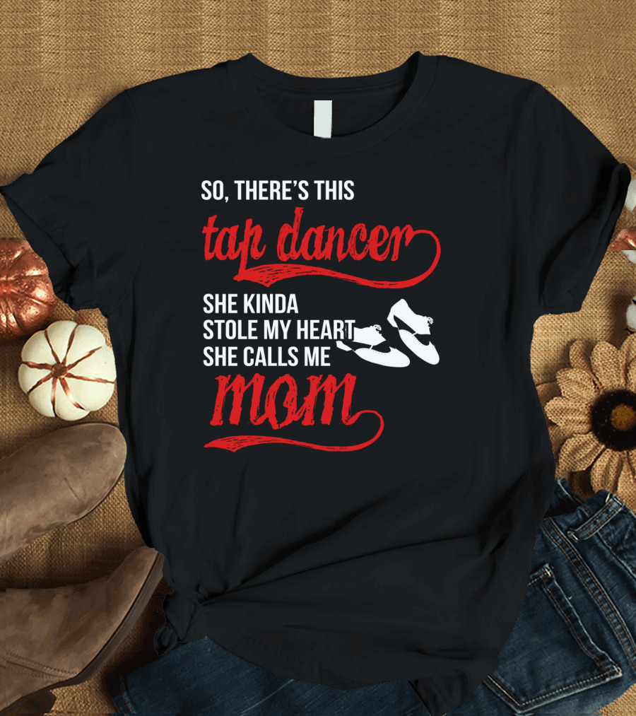 So There's This Tap Dancer She Kinda Stole My Heart She Calls Me Mom T-Shirt