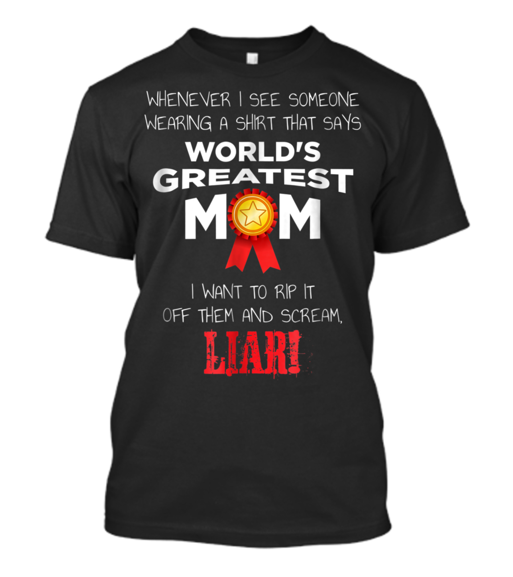 Whenever I See Someone Wearing A Shirt That Says World's Greatest Mom I Want To Rip It Off Them And Scream Liar T-Shirt