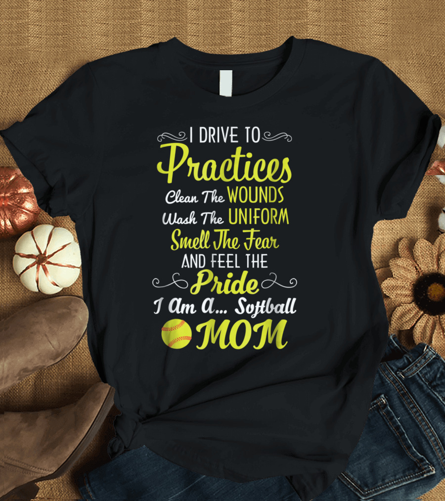 I Drive to Practices Clean the Wounds Wash the Uniform Smell the Fear and Feel the Pride I Am a Softball Mom T-Shirt