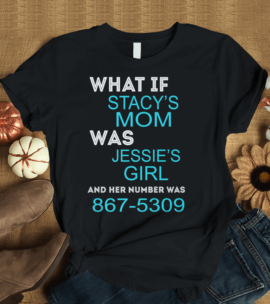 What If Stacy's Mom Was Jessie's Girl and Her Number Was 867-5309 T-Shirt