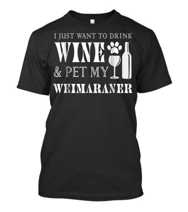 I Just Want To Drink Wine And Pet My Weimaraner T-Shirt