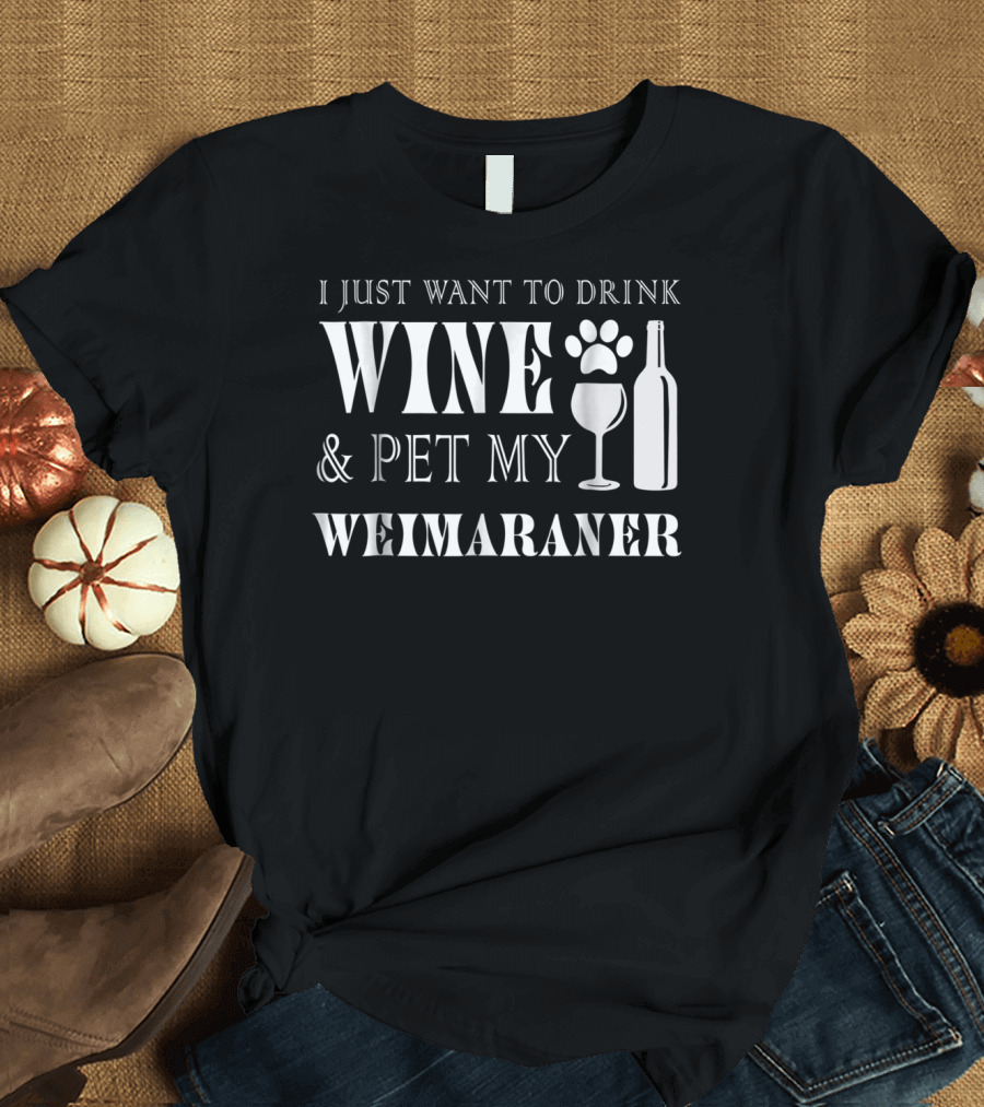 I Just Want To Drink Wine And Pet My Weimaraner T-Shirt