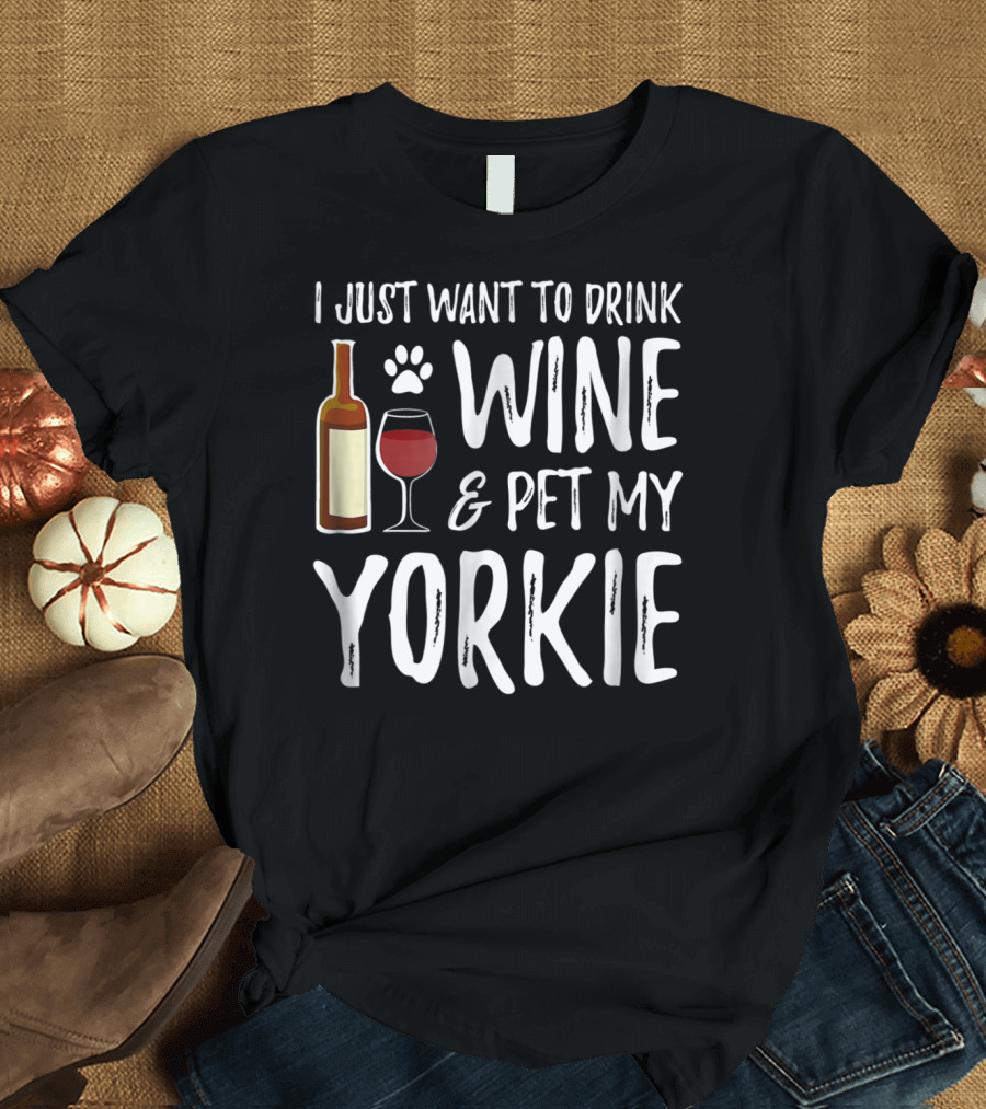 I Just Want to Drink Wine and Pet My Yorkie Dog Mom or Dog Dad Idea91 T-Shirt