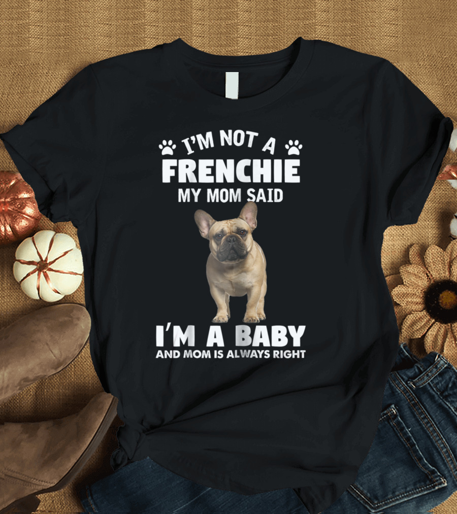 I'm Not a Frenchie My Mom Said I'm a Baby and Mom Is Always Right T-Shirt