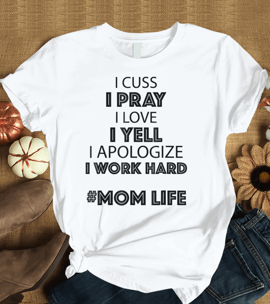 I Cuss I Pray I Love I Yell I Apologize I Work Hard #MomLife T-Shirt