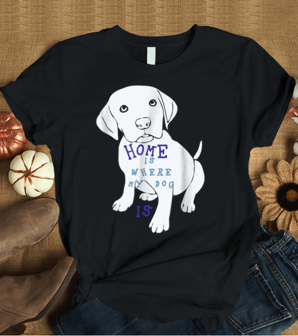 T-Shirt: Home Is Where My Dog Is T-Shirt Home Is Where My Dog Is T-Shirt