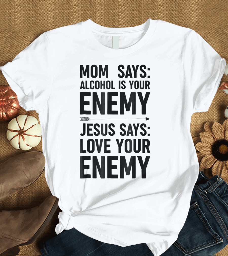 Mom Says Alcohol Is Your Enemy Jesus Says Love Your Enemy T-Shirt
