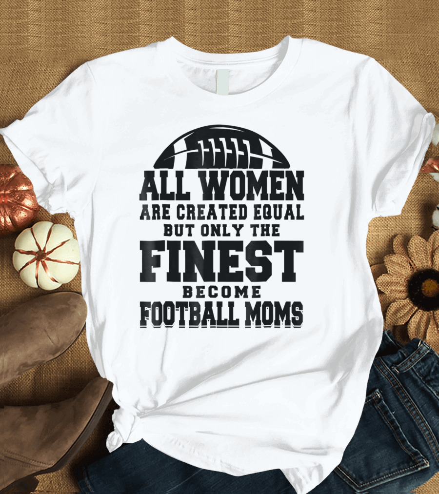 All Women Are Created Equal Only the Finest Become Football Moms T-Shirt