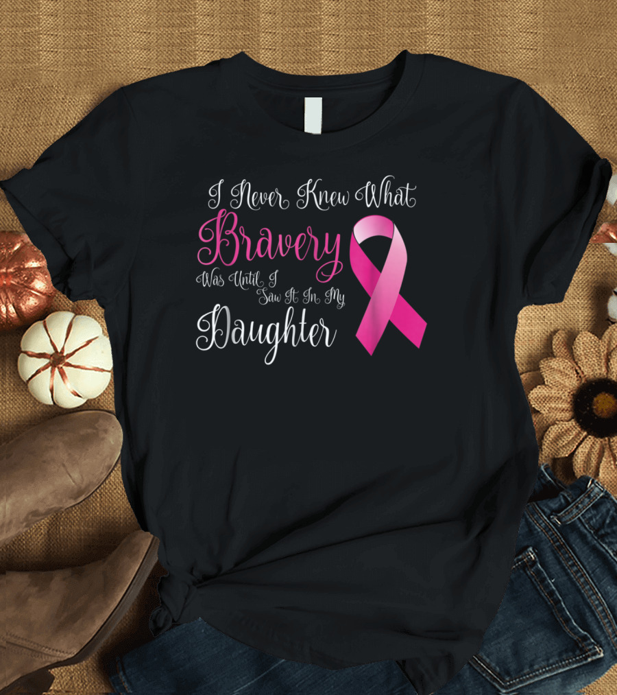 I Never Knew What Bravery Was Until I Saw It In My Daughter T-Shirt