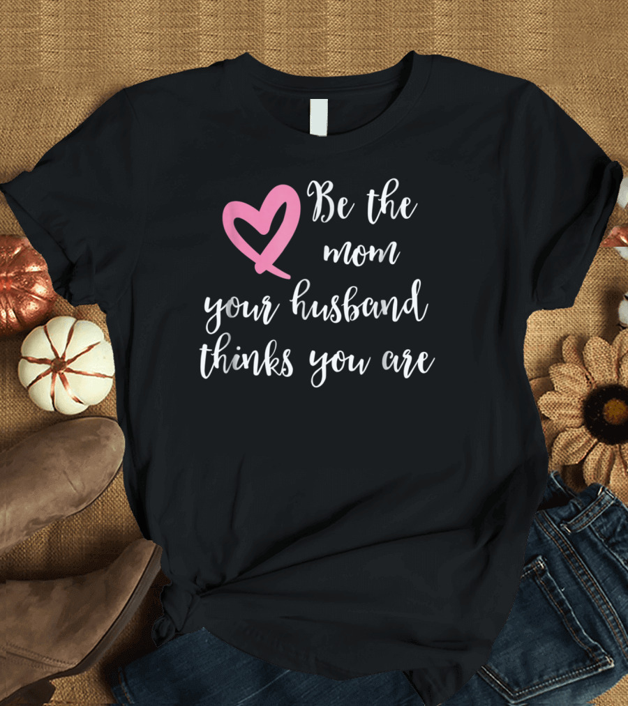 Be the Mom Your Husband Thinks You Are Pink Heart T-Shirt
