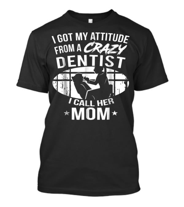 I Got My Attitude From A Crazy Dentist I Call Her Mom T-Shirt