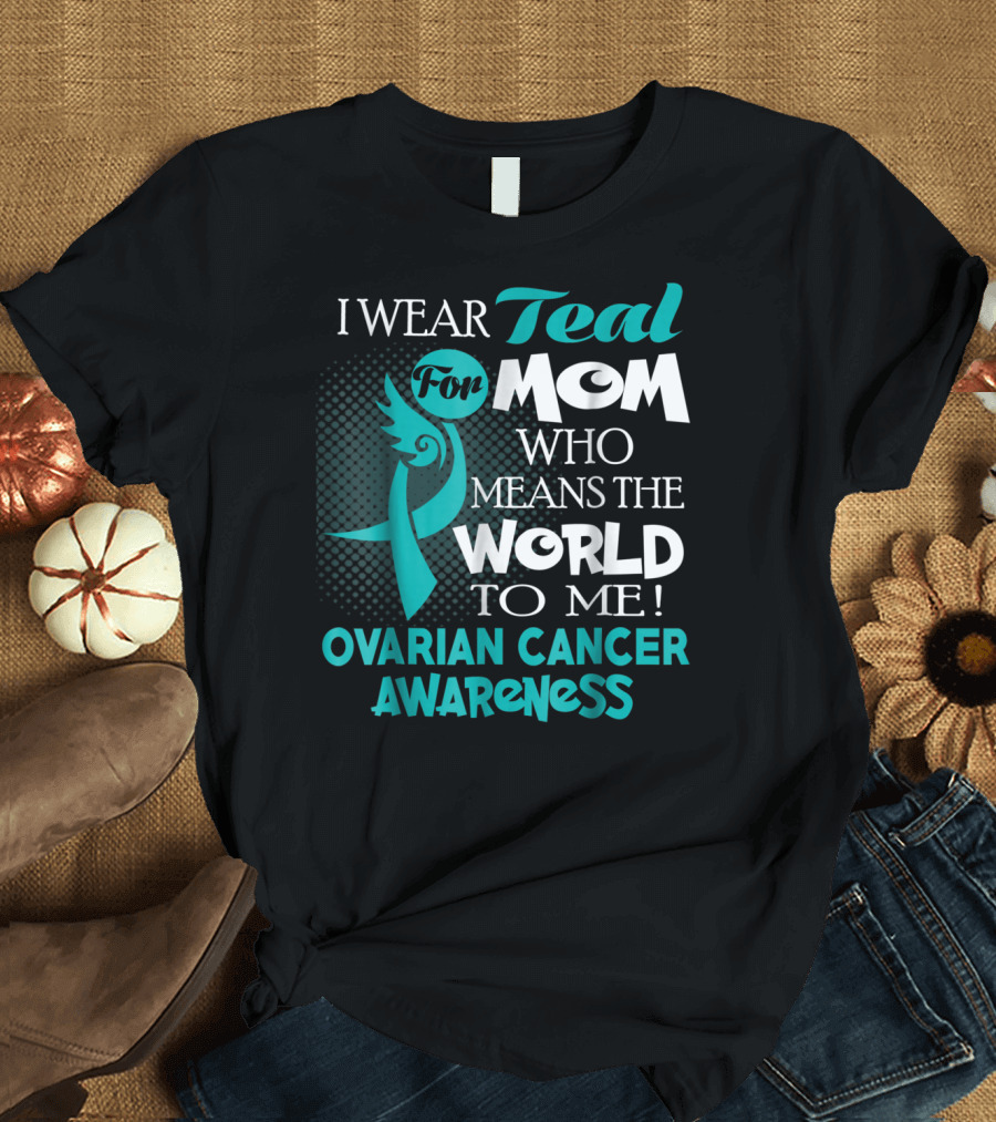 I Wear Teal For Mom Who Means The World To Me Ovarian Cancer Awareness T-Shirt