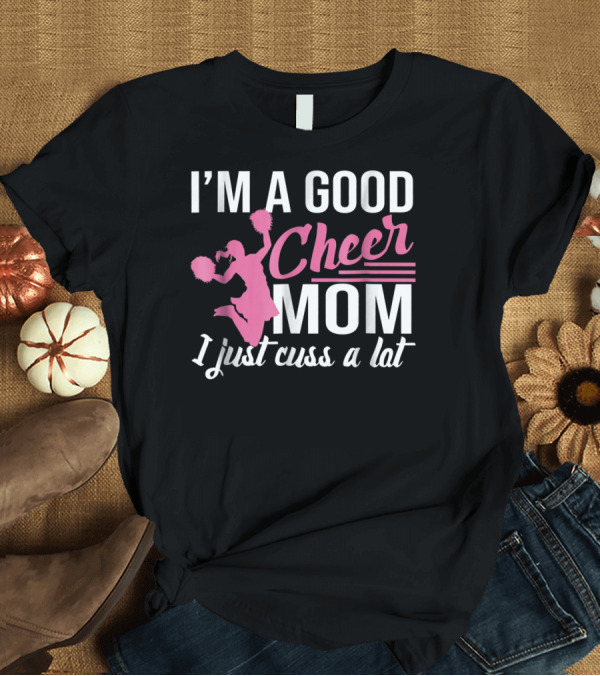 T-Shirt: I'm A Good Cheer Mom I Just Cuss A Lot Pink Pom Poms T-Shirt I'm A Good Cheer Mom I Just Cuss A Lot Pink Pom Poms T-Shirt