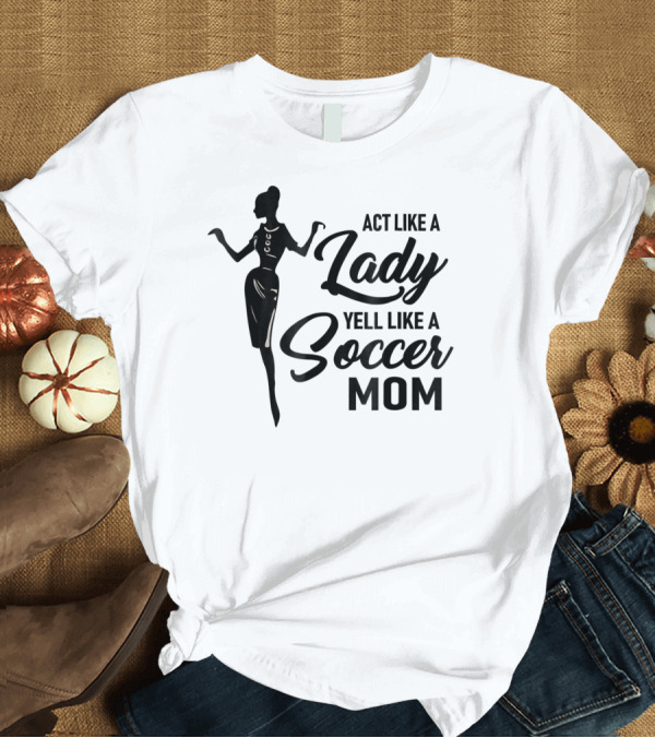 T-Shirt: Act Like A Lady Yell Like A Soccer Mom T-Shirt Act Like A Lady Yell Like A Soccer Mom T-Shirt