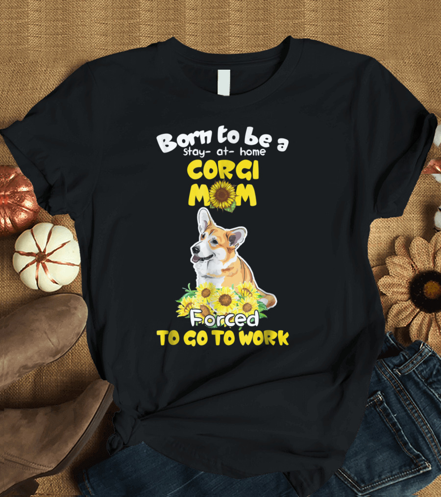 Born to Be a Stay at Home Corgi Mom Sunflower Forced to Go to Work T-Shirt