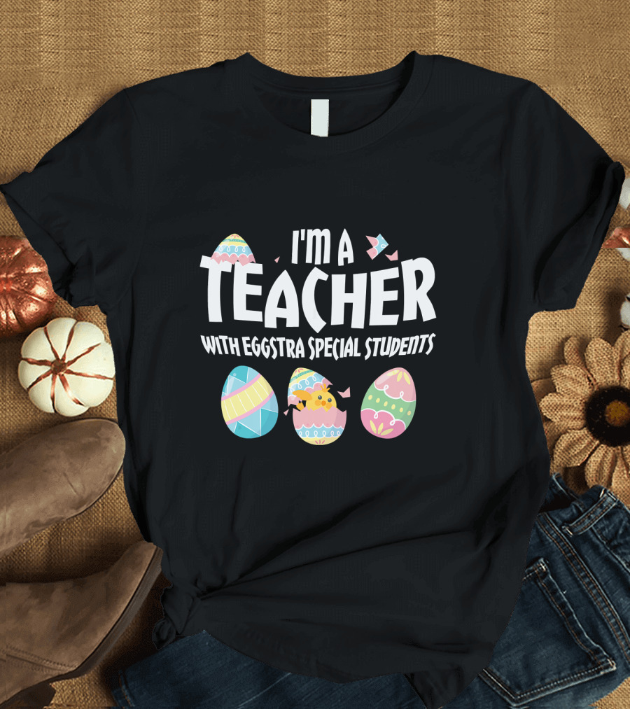 I'm A Teacher With Eggstra Special Students Colorful Easter Eggs T-Shirt
