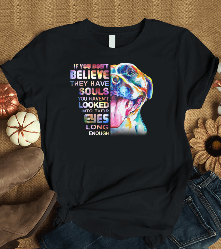 If You Don't Believe They Have Souls You Haven't Looked Into Their Eyes Long Enough Pitbull T-Shirt