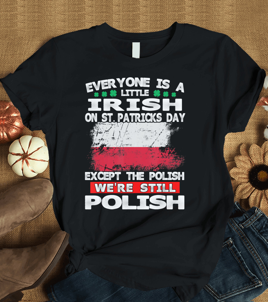 Everyone Is a Little Irish on St. Patricks Day Except the Polish We're Still Polish T-Shirt