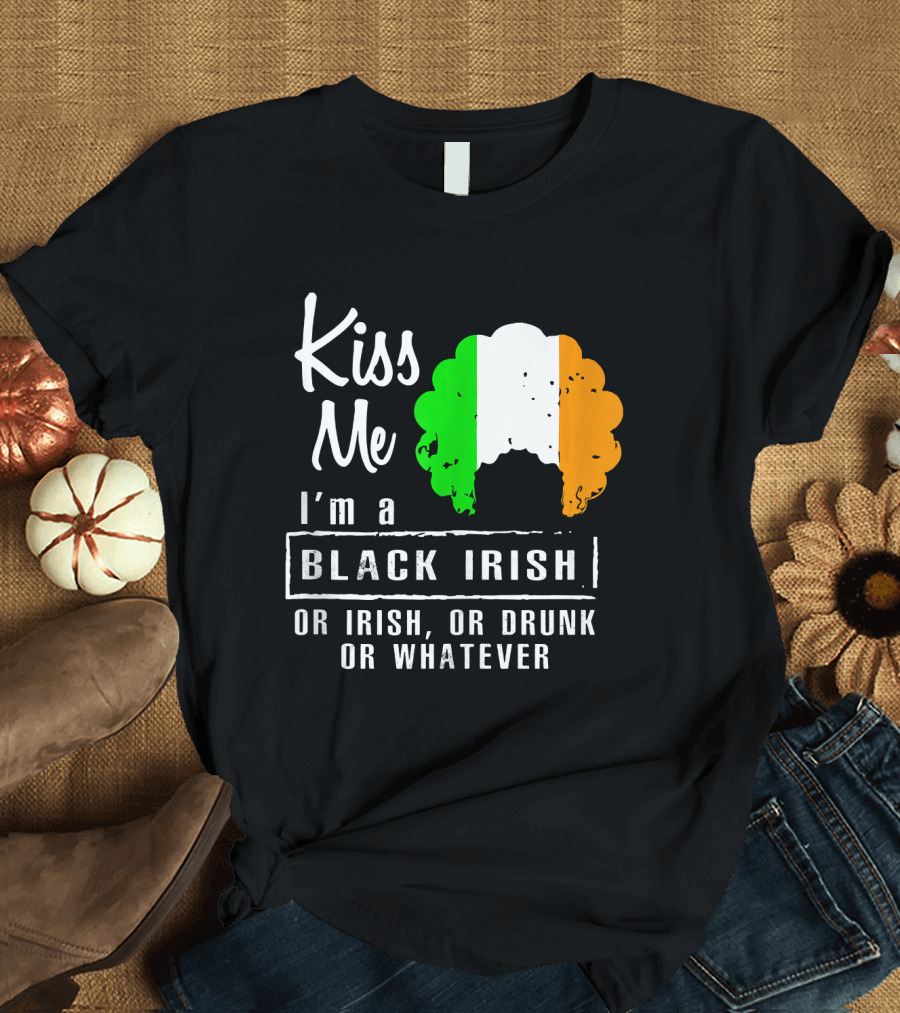 Kiss Me I'm a Black Irish or Irish or Drunk or Whatever T-Shirt