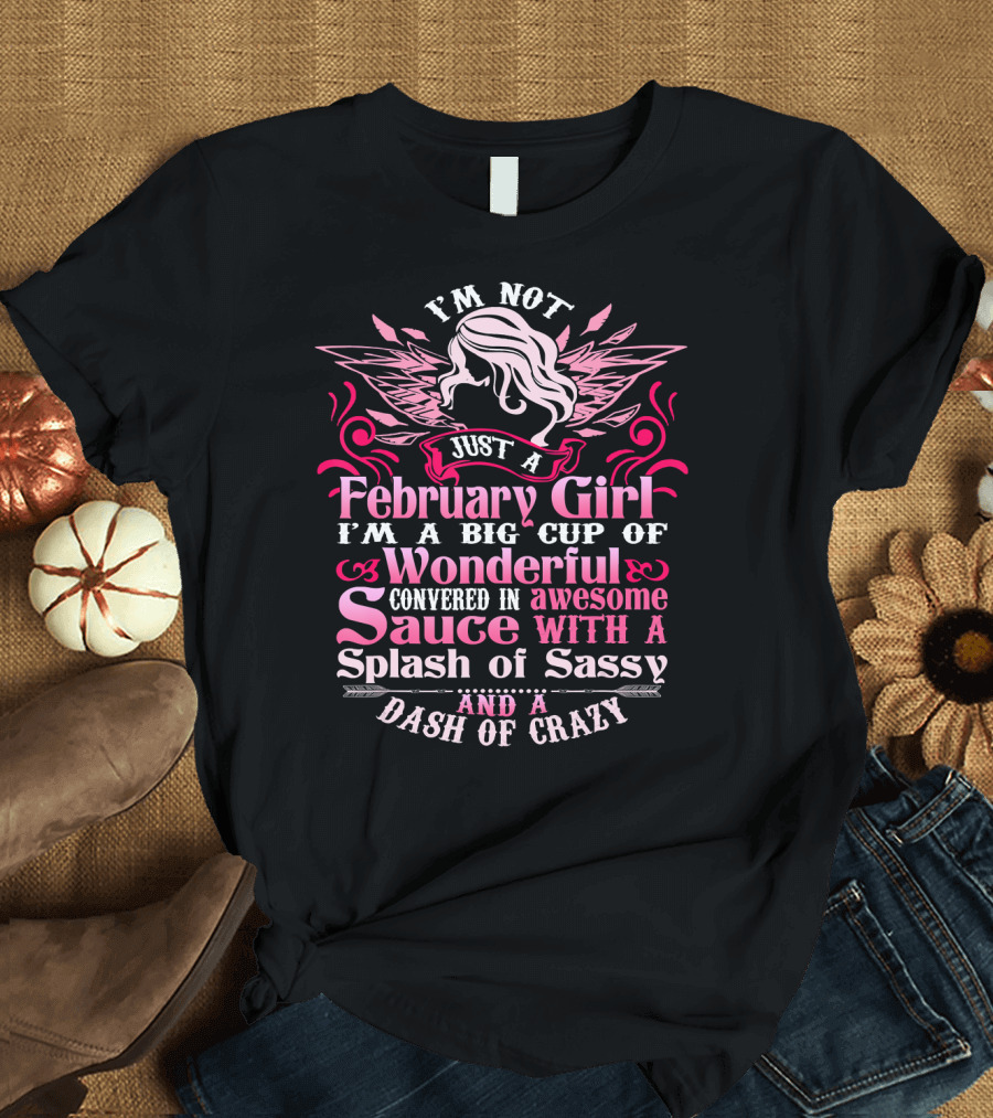 I'm Not Just a February Girl I'm a Big Cup of Wonderful Covered in Awesome Sauce with a Splash of Sassy and a Dash of Crazy T-Shirt