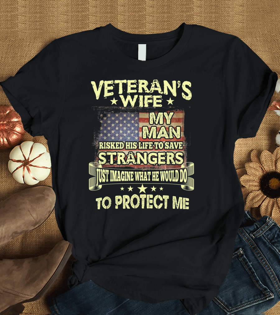 Veteran's Wife My Man Risked His Life to Save Strangers Just Imagine What He Would Do to Protect Me T-Shirt