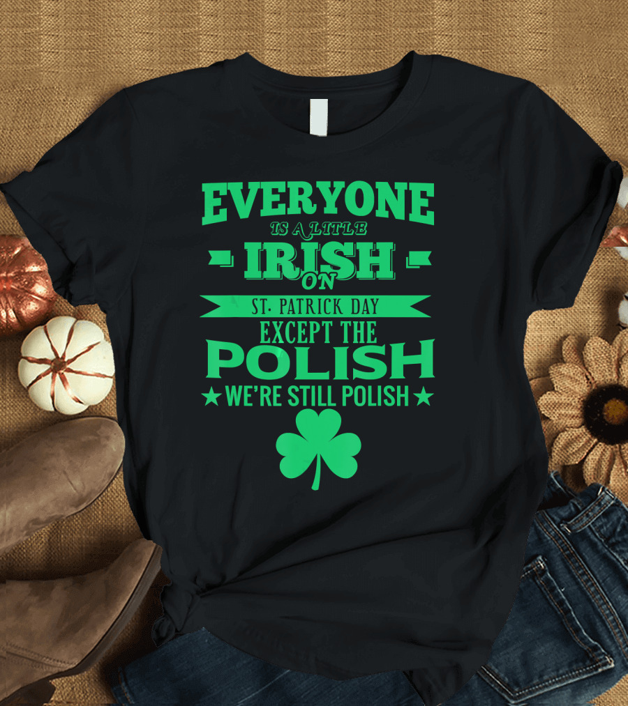EVERYONE IS A LITTLE IRISH ON ST. PATRICK DAY EXCEPT THE POLISH WE'RE STILL POLISH T-Shirt