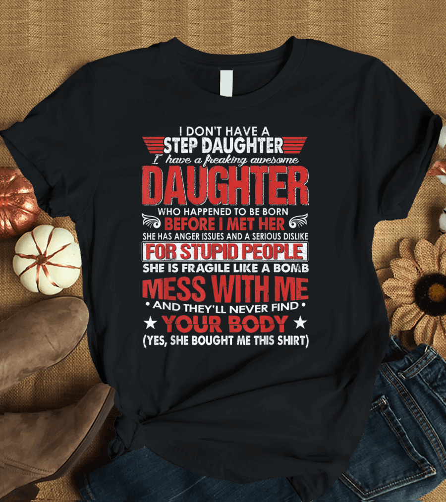 I Don't Have A Step Daughter I Have A Freaking Awesome Daughter Before I Met Her For Stupid People Mess With Me Your Body T-Shirt