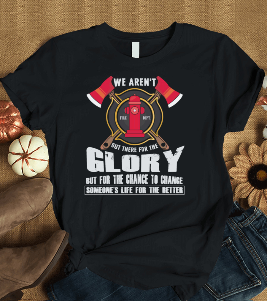 We Aren't Out There For The Glory Fire Dept For The Chance To Change Someone's Life For The Better T-Shirt