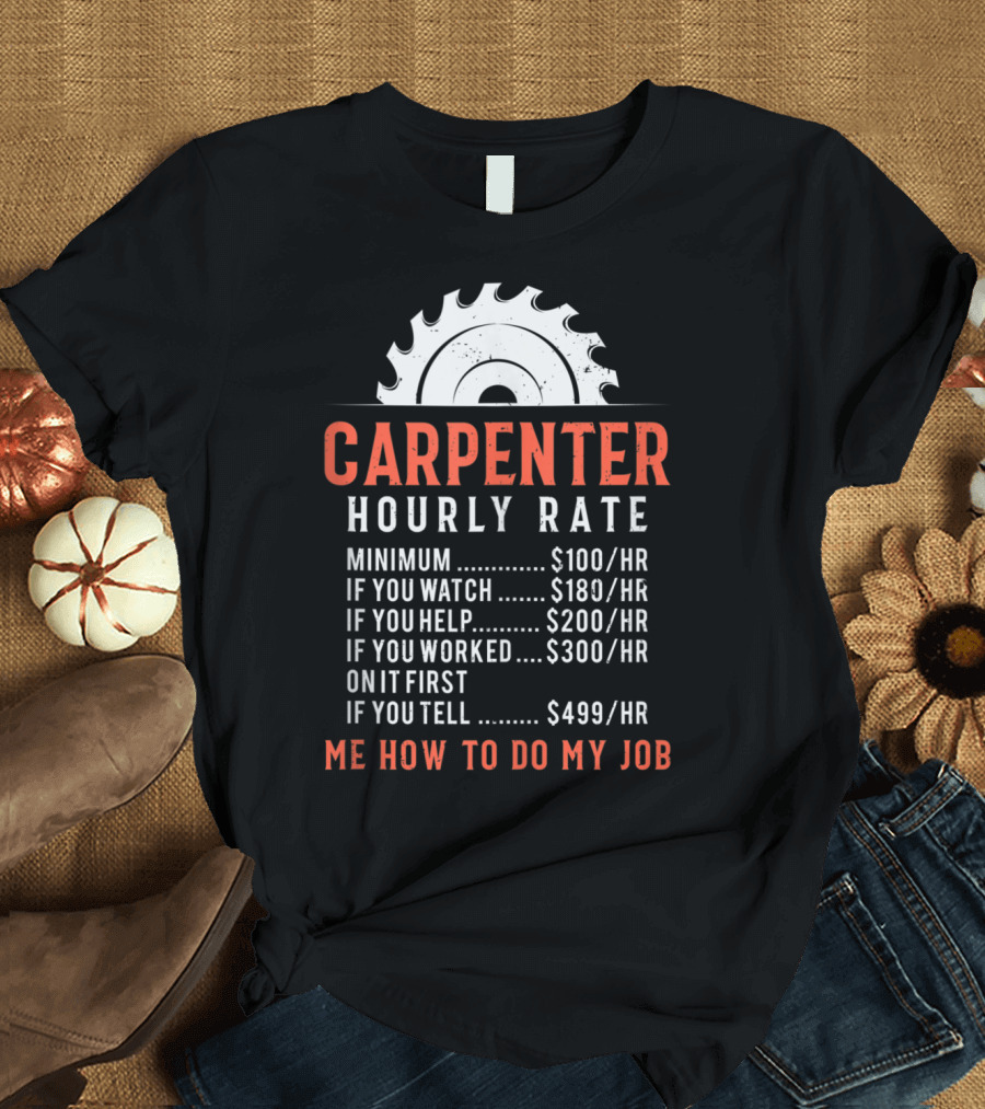 Carpenter Hourly Rate Minimum $100 If You Watch $180 Help $200 Worked $300 Tell $499 Me How To Do My Job T-Shirt