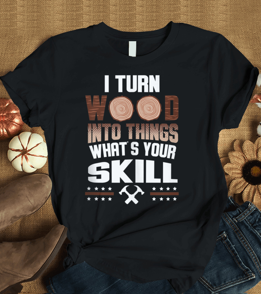 I Turn Wood Into Things What's Your Skill T-Shirt