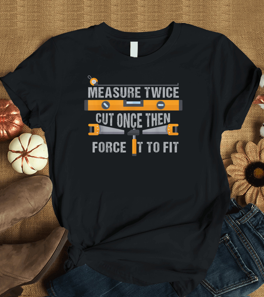 Mens Funny Measure Twice Cut Once Then Force It to Fit Carpenter T-Shirt