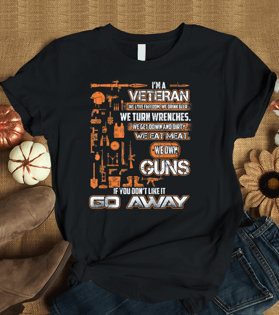 I'm A Veteran We Love Freedom We Drink Beer We Turn Wrenches We Get Down And Dirty We Eat Meat We Own Guns If You Don't Like It Go Away T-Shirt
