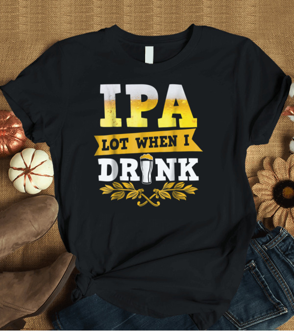 T-Shirt: IPA Lot When I Drink Funny Beer Drinking Glass T-Shirt IPA Lot When I Drink Funny Beer Drinking Glass T-Shirt