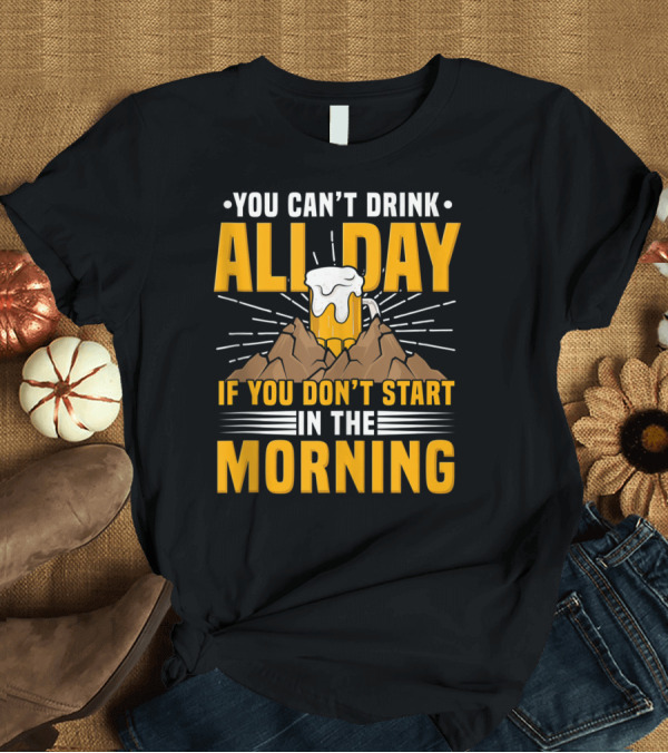 T-Shirt: You Can't Drink All Day If You Don't Start In The Morning Beer Drinking T-Shirt You Can't Drink All Day If You Don't Start In The Morning Beer Drinking T-Shirt