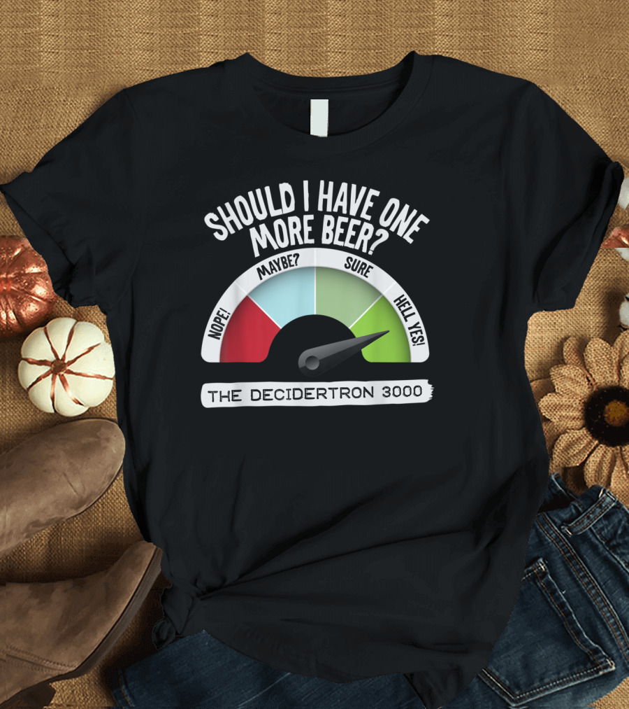 Should I Have One More Beer The Decidetron 3000 Nope Maybe Sure Hell Yes T-Shirt