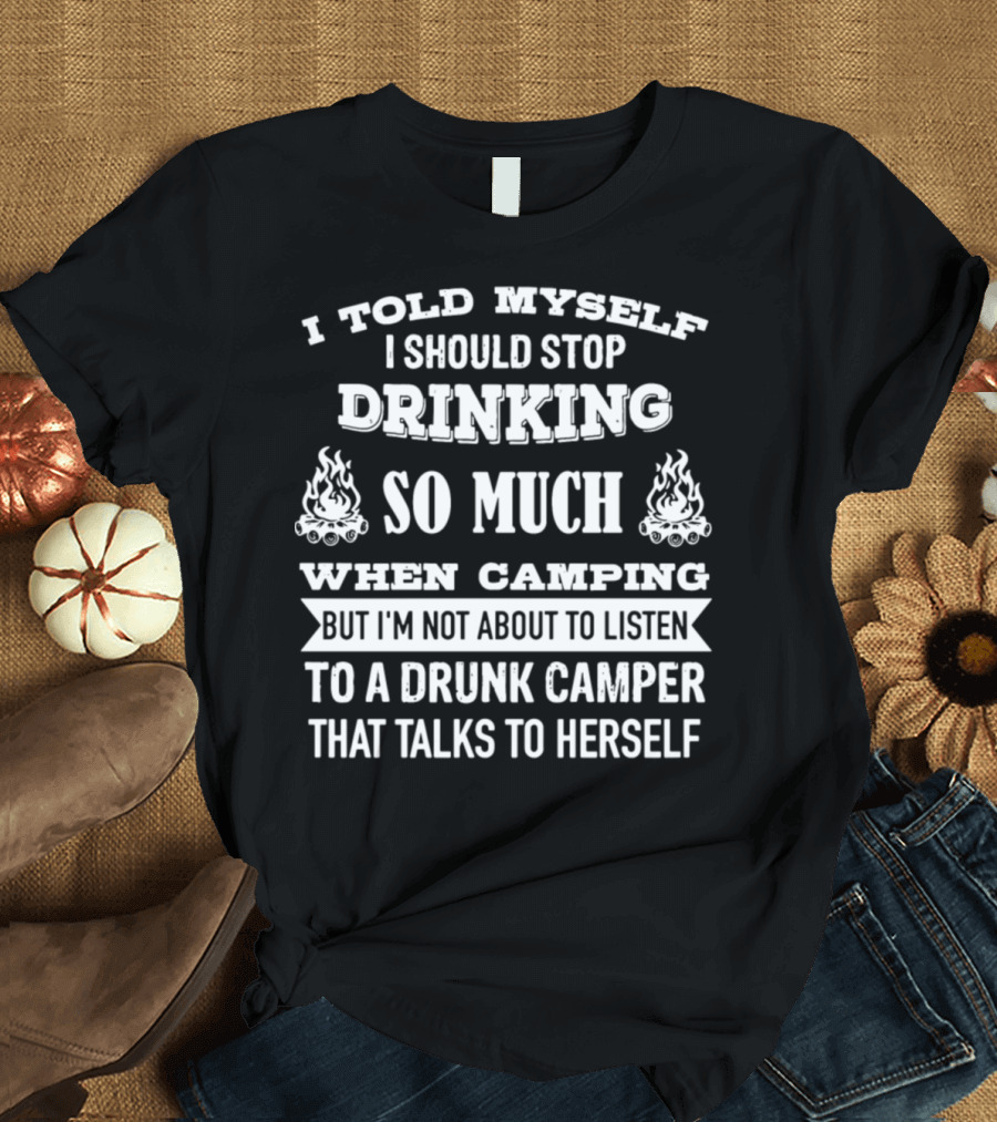 I Told Myself I Should Stop Drinking So Much When Camping But I'm Not About to Listen to a Drunk Camper That Talks to Herself T-Shirt