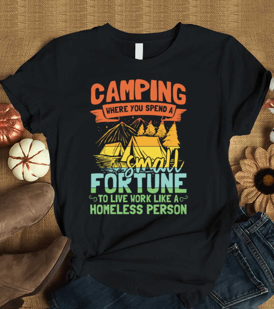 Camping Where You Spend a Small Fortune to Live Work Like a Homeless Person T-Shirt