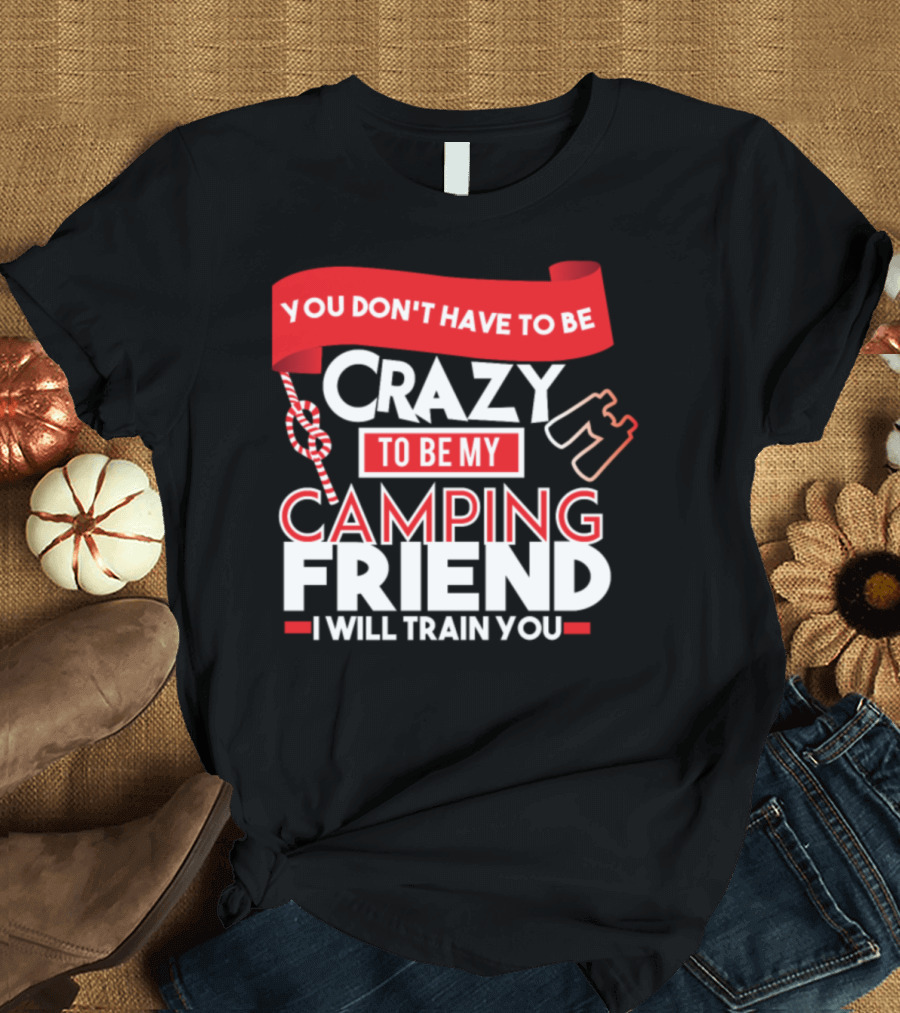 You Don't Have to Be Crazy to Be My Camping Friend I Will Train You T-Shirt