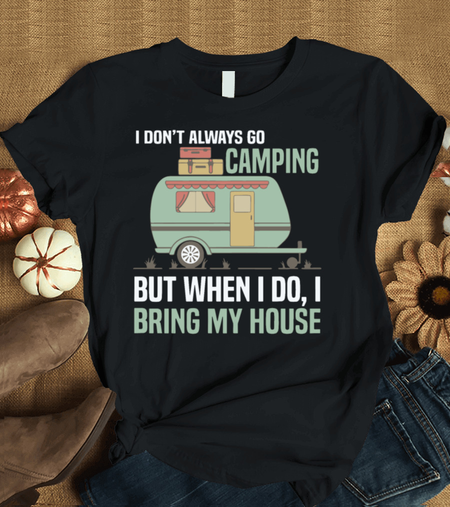 I Don't Always Go Camping But When I Do I Bring My House Caravan T-Shirt