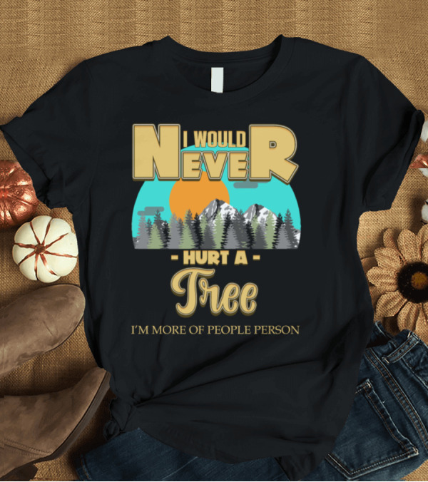 T-Shirt: I Would Never Hurt a Tree I'm More of People Person T-Shirt I Would Never Hurt a Tree I'm More of People Person T-Shirt