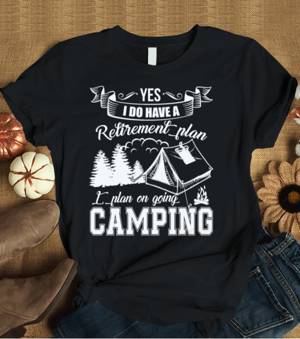 T-Shirt: Yes I Do Have A Retirement Plan I Plan On Going Camping T-Shirt Yes I Do Have A Retirement Plan I Plan On Going Camping T-Shirt
