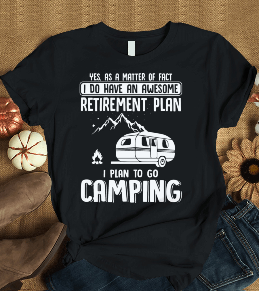Yes As A Matter Of Fact I Do Have An Awesome Retirement Plan I Plan To Go Camping T-Shirt