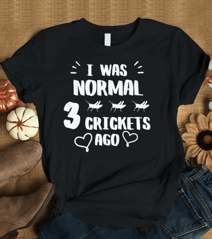 I Was Normal 3 Crickets Ago T-Shirt