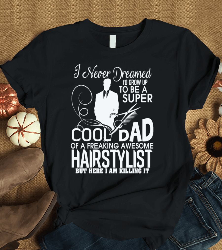 I Never Dreamed I'd Grow Up To Be A Super Cool Dad Of A Freaking Awesome Hairstylist But Here I Am Killing It T-Shirt