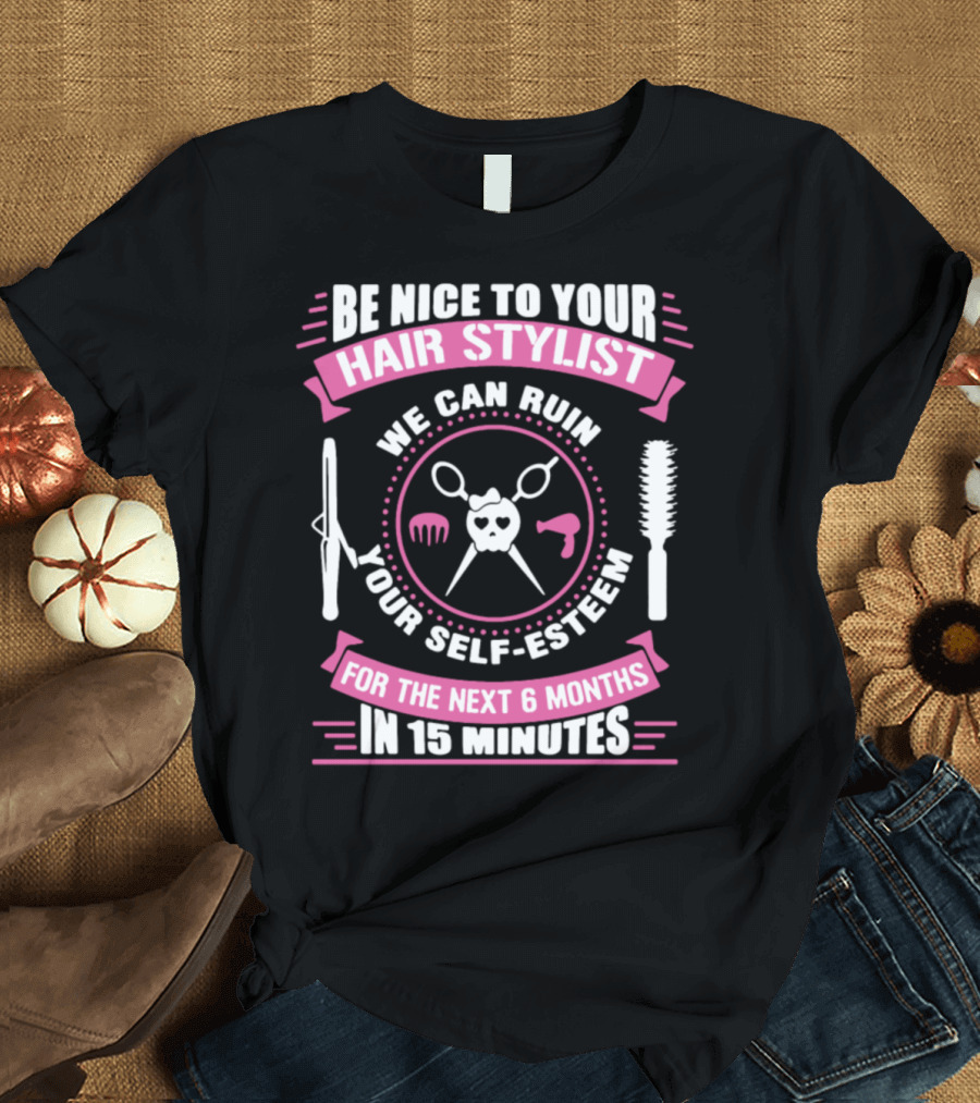 BE NICE TO YOUR HAIR STYLIST WE CAN RUIN YOUR SELF-ESTEEM FOR THE NEXT 6 MONTHS IN 15 MINUTES T-Shirt
